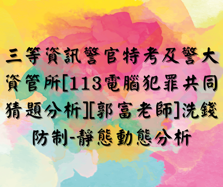 【三等資訊警官特考】及【警大資管所】【113電腦犯罪共同猜題分析】【郭富老師】洗錢防制-靜態動態分析